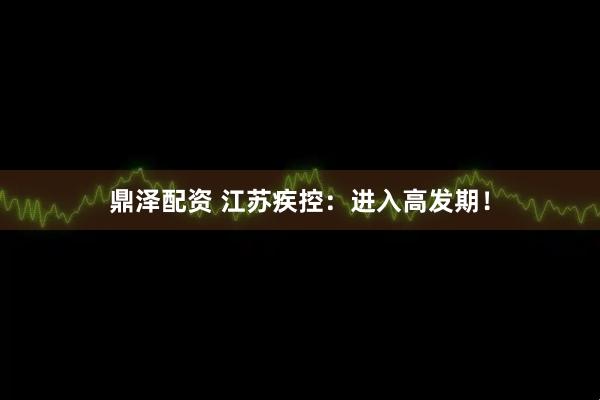 鼎泽配资 江苏疾控:进入高发期!
