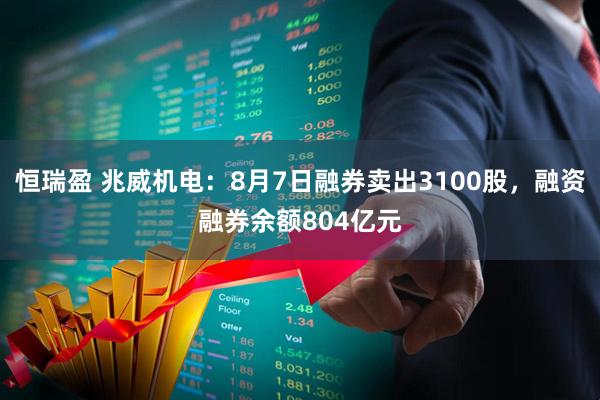 恒瑞盈 兆威机电：8月7日融券卖出3100股，融资融券余额804亿元
