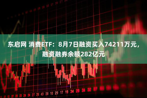 东启网 消费ETF：8月7日融资买入74211万元，融资融券余额282亿元