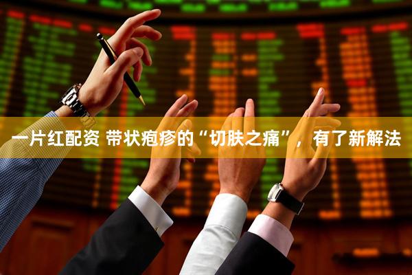 一片红配资 带状疱疹的“切肤之痛”，有了新解法
