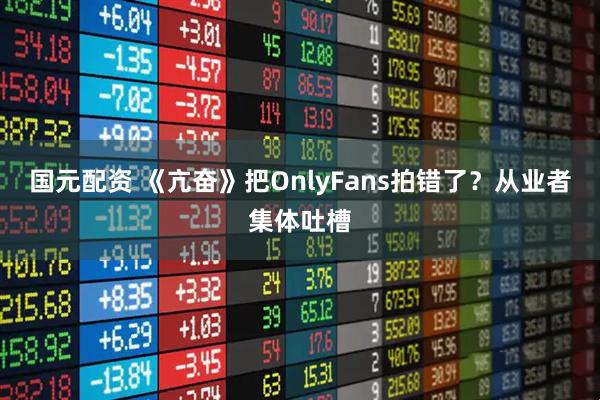 国元配资 《亢奋》把OnlyFans拍错了？从业者集体吐槽