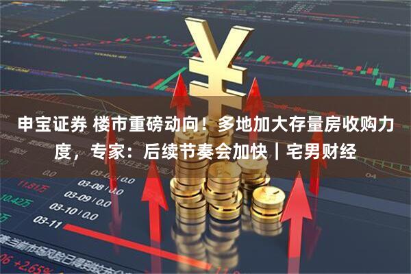 申宝证券 楼市重磅动向！多地加大存量房收购力度，专家：后续节奏会加快｜宅男财经