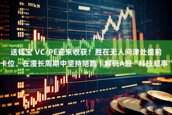 送钱宝 VC/PE迎来收获！胜在无人问津处提前卡位、在漫长周期中坚持陪跑｜解码A股“科技叙事”
