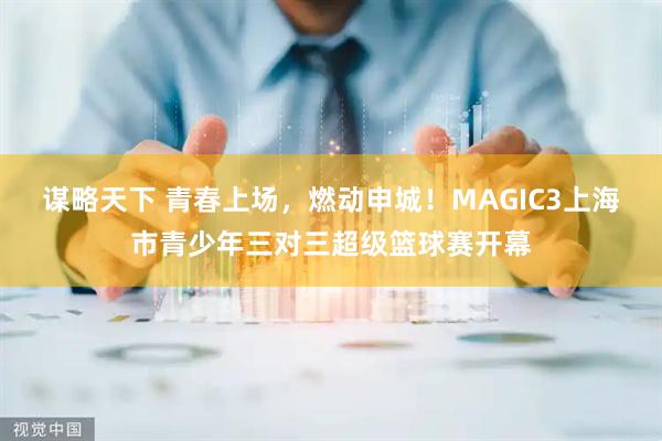 谋略天下 青春上场，燃动申城！MAGIC3上海市青少年三对三超级篮球赛开幕